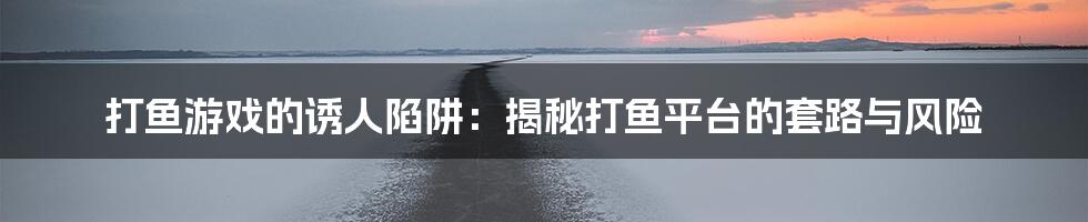 打鱼游戏的诱人陷阱:揭秘打鱼平台的套路与风险