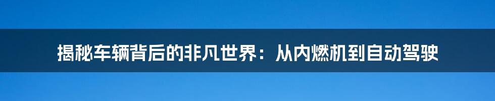 揭秘车辆背后的非凡世界:从内燃机到自动驾驶