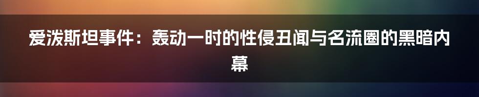爱泼斯坦事件:轰动一时的性侵丑闻与名流圈的黑暗内幕