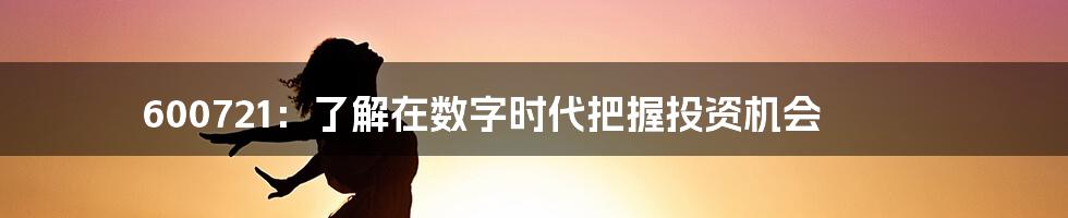 600721：了解在数字时代把握投资机会