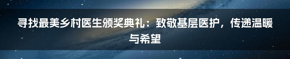 寻找最美乡村医生颁奖典礼:致敬基层医护,传递温暖与希望