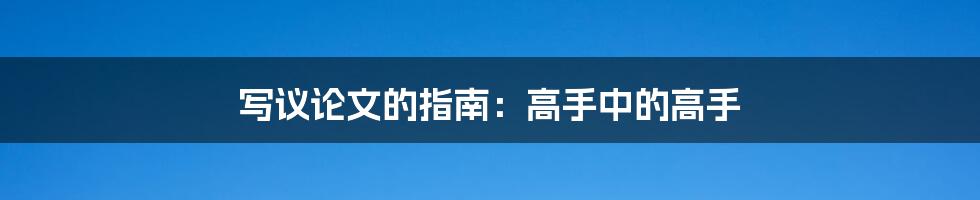 写议论文的指南:高手中的高手