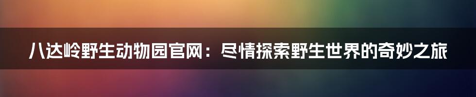 八达岭野生动物园官网：尽情探索野生世界的奇妙之旅