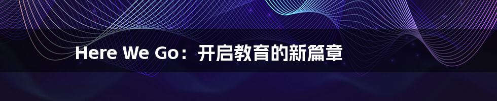 Here We Go:开启教育的新篇章