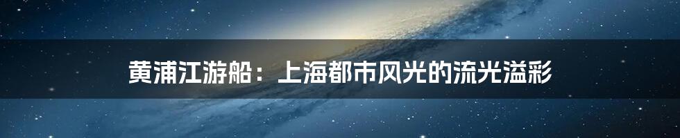 黄浦江游船：上海都市风光的流光溢彩