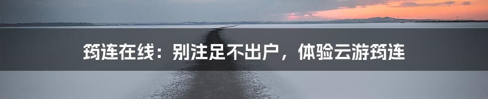 筠连在线:别注足不出户,体验云游筠连