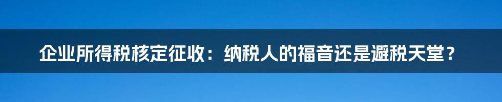 企业所得税核定征收：纳税人的福音还是避税天堂？