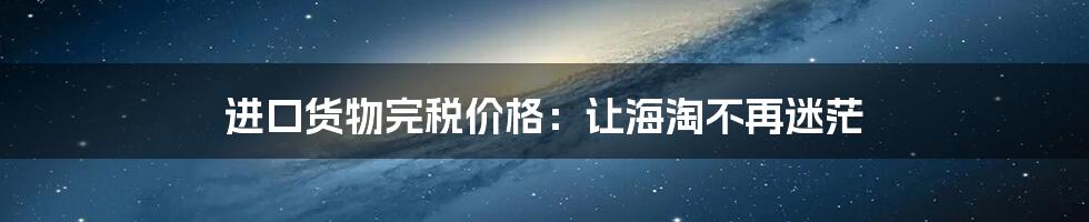 进口货物完税价格：让海淘不再迷茫