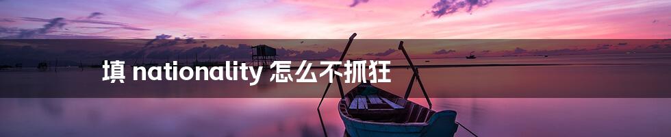 填 nationality 怎么不抓狂