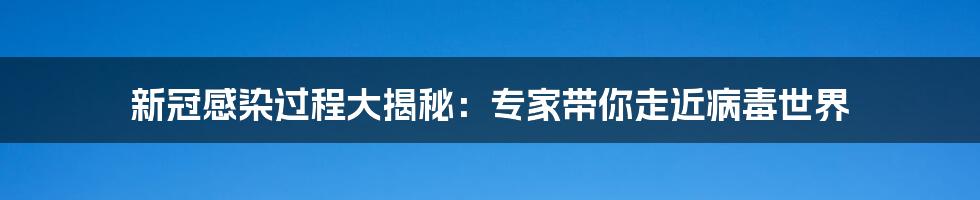 新冠感染过程大揭秘：专家带你走近病毒世界