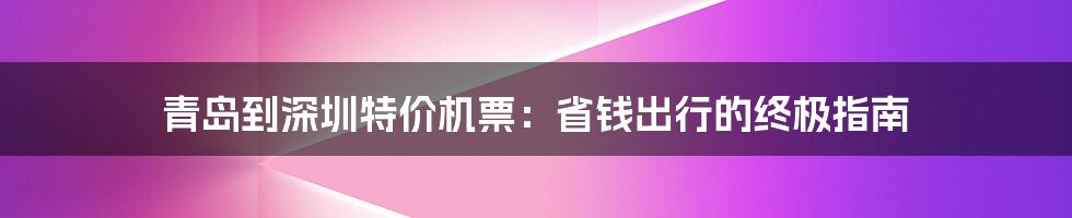 青岛到深圳特价机票：省钱出行的终极指南