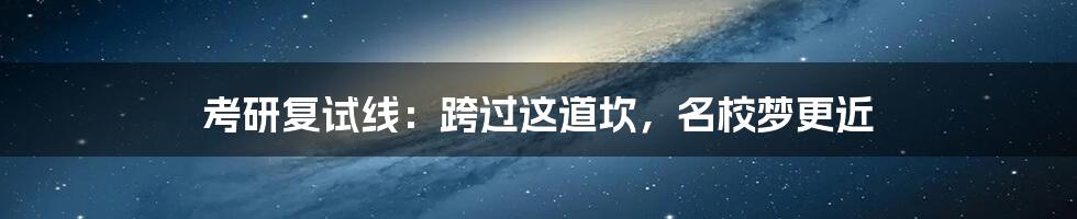 考研复试线:跨过这道坎,名校梦更近