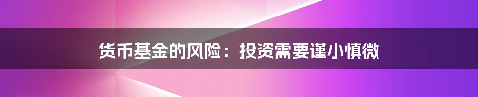 货币基金的风险：投资需要谨小慎微