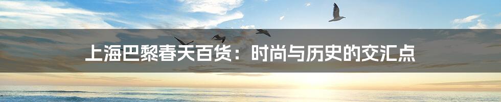 上海巴黎春天百货：时尚与历史的交汇点