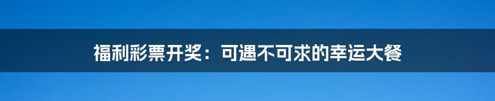 福利彩票开奖:可遇不可求的幸运大餐