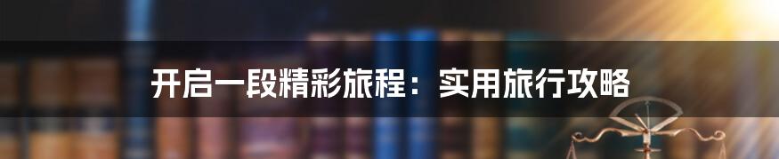 开启一段精彩旅程:实用旅行攻略