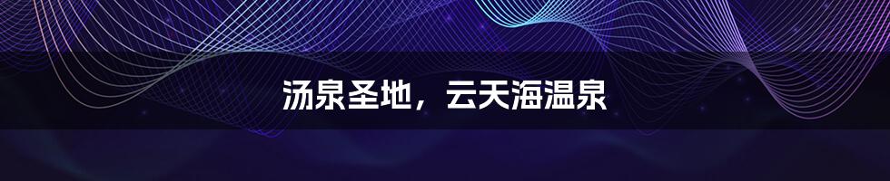 汤泉圣地,云天海温泉