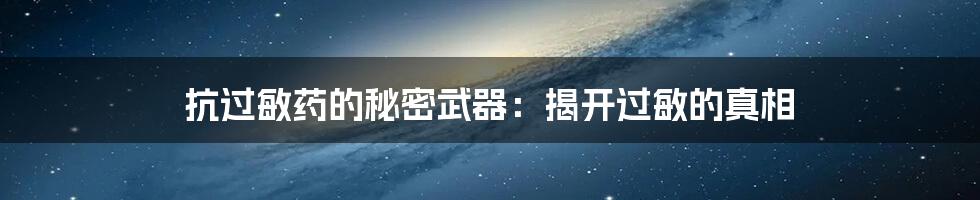 抗过敏药的秘密武器:揭开过敏的真相