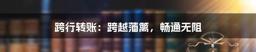 跨行转账:跨越藩篱,畅通无阻