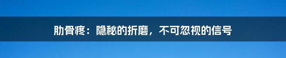 肋骨疼：隐秘的折磨，不可忽视的信号