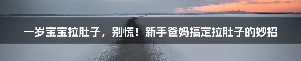 一岁宝宝拉肚子,别慌!新手爸妈搞定拉肚子的妙招