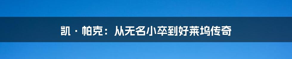 凯·帕克:从无名小卒到好莱坞传奇