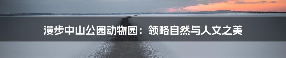 漫步中山公园动物园:领略自然与人文之美