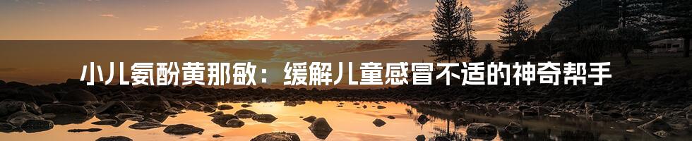 小儿氨酚黄那敏:缓解儿童感冒不适的神奇帮手