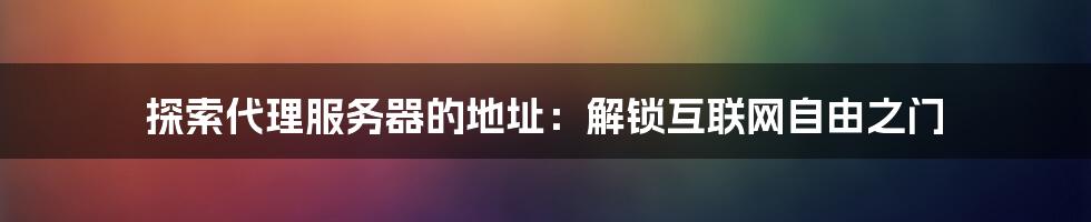探索代理服务器的地址:解锁互联网自由之门