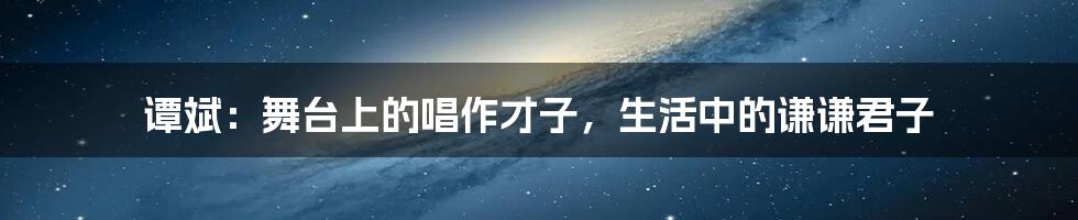 谭斌:舞台上的唱作才子,生活中的谦谦君子