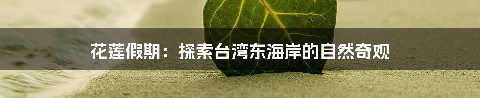 花莲假期:探索台湾东海岸的自然奇观