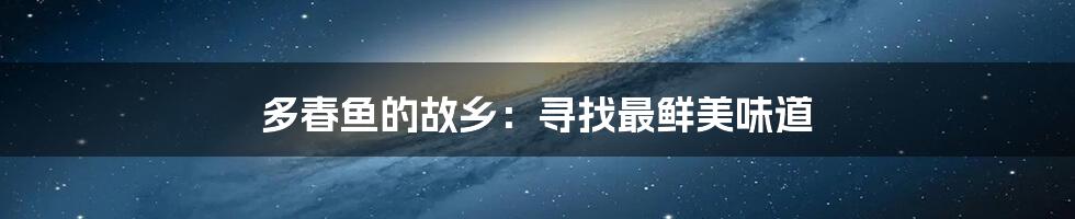 多春鱼的故乡:寻找最鲜美味道