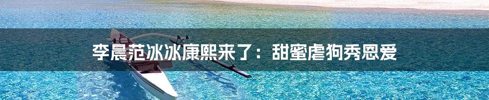 李晨范冰冰康熙来了:甜蜜虐狗秀恩爱