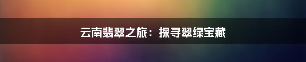 云南翡翠之旅:探寻翠绿宝藏