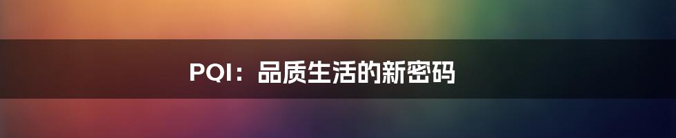 PQI：品质生活的新密码