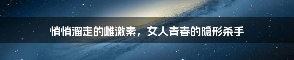 悄悄溜走的雌激素,女人青春的隐形杀手