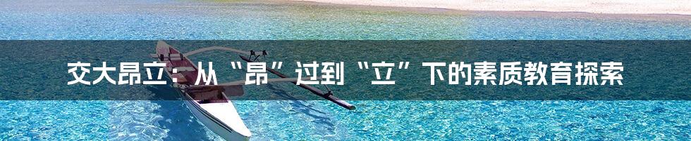 交大昂立:从“昂”过到“立”下的素质教育探索