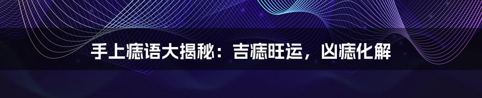 手上痣语大揭秘:吉痣旺运,凶痣化解