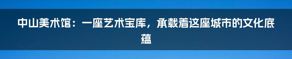 中山美术馆:一座艺术宝库,承载着这座城市的文化底蕴