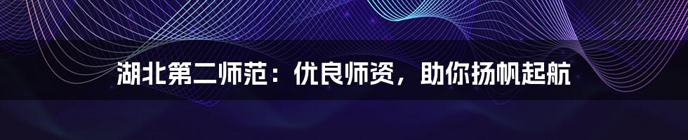 湖北第二师范:优良师资,助你扬帆起航
