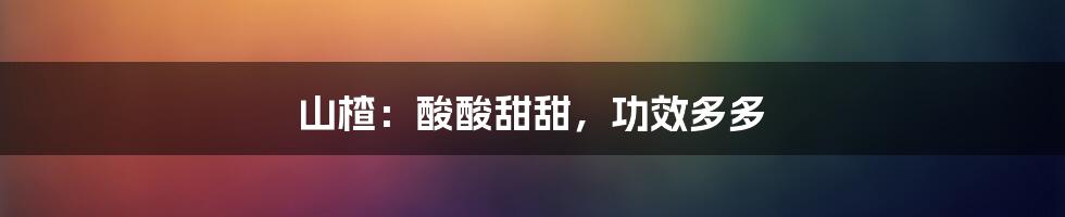 山楂:酸酸甜甜,功效多多