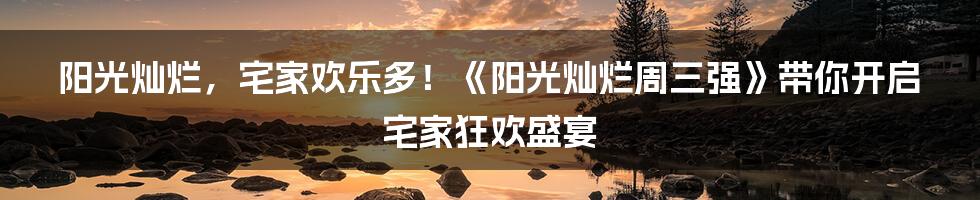 阳光灿烂，宅家欢乐多！《阳光灿烂周三强》带你开启宅家狂欢盛宴