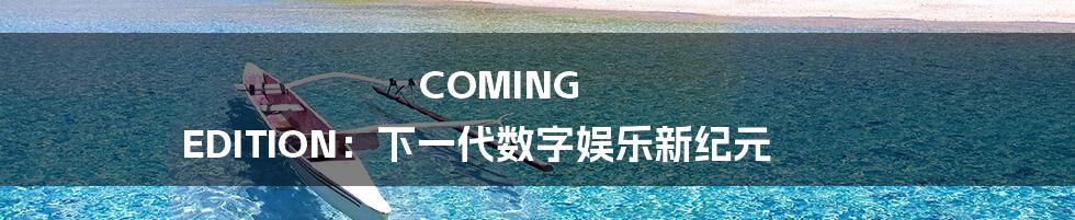 COMING EDITION:下一代数字娱乐新纪元