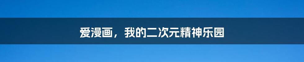 爱漫画,我的二次元精神乐园