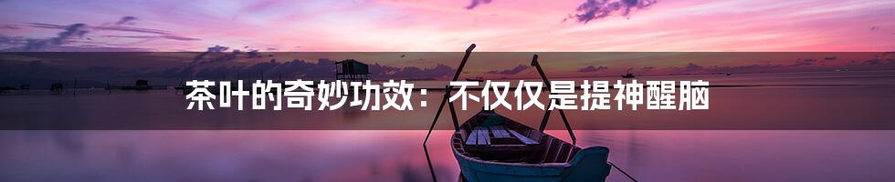 茶叶的奇妙功效:不仅仅是提神醒脑