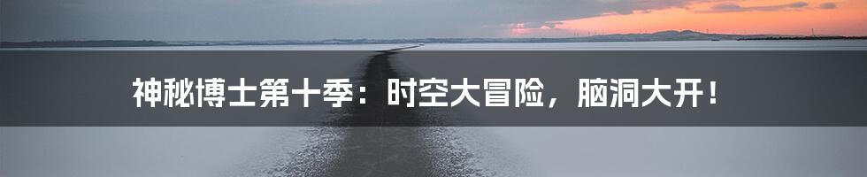 神秘博士第十季:时空大冒险,脑洞大开!