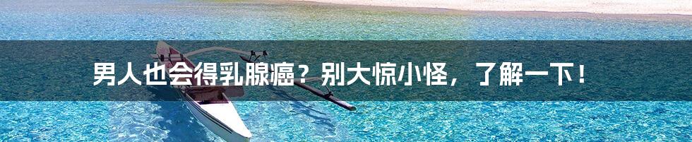 男人也会得乳腺癌？别大惊小怪，了解一下！