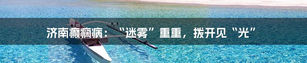 济南癫痫病：“迷雾”重重，拨开见“光”