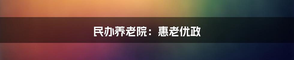 民办养老院:惠老优政