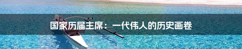 国家历届主席:一代伟人的历史画卷